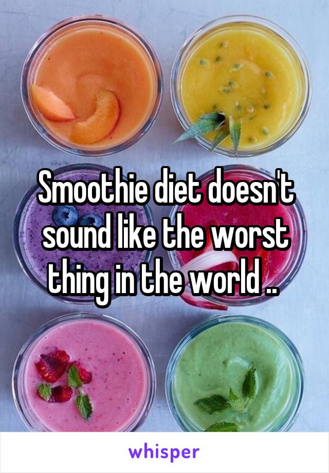 Smoothie diet doesn't sound like the worst thing in the world .. 