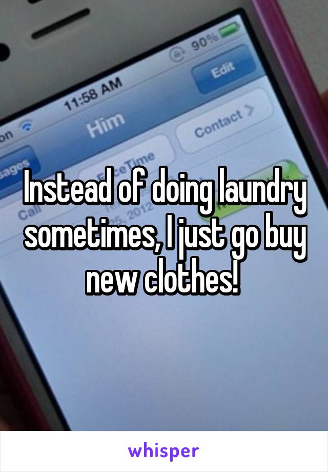 Instead of doing laundry sometimes, I just go buy new clothes! 