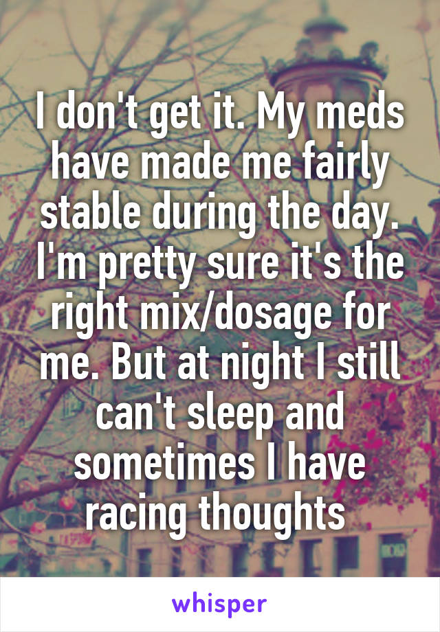 I don't get it. My meds have made me fairly stable during the day. I'm pretty sure it's the right mix/dosage for me. But at night I still can't sleep and sometimes I have racing thoughts 