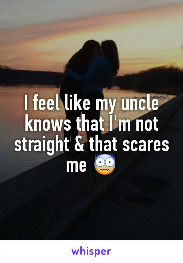 I feel like my uncle knows that I'm not straight & that scares me 😨