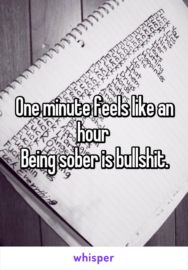 One minute feels like an hour 
Being sober is bullshit.