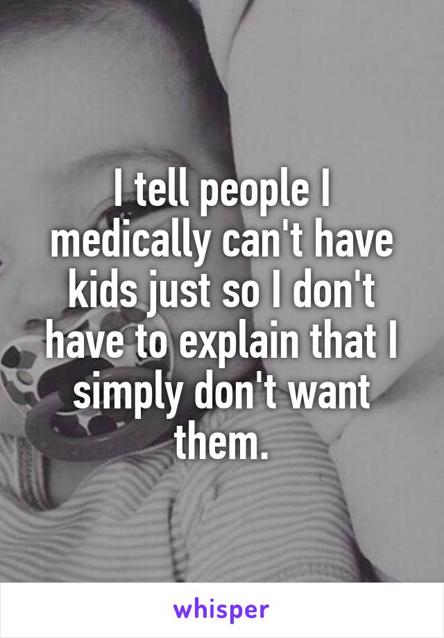 I tell people I medically can't have kids just so I don't have to explain that I simply don't want them.