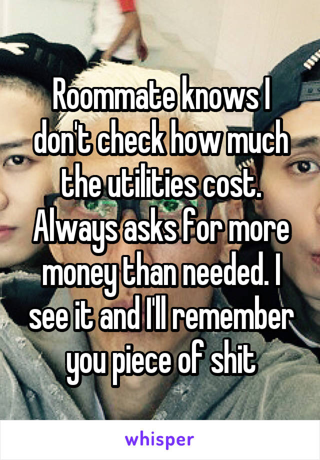 Roommate knows I don't check how much the utilities cost. Always asks for more money than needed. I see it and I'll remember you piece of shit