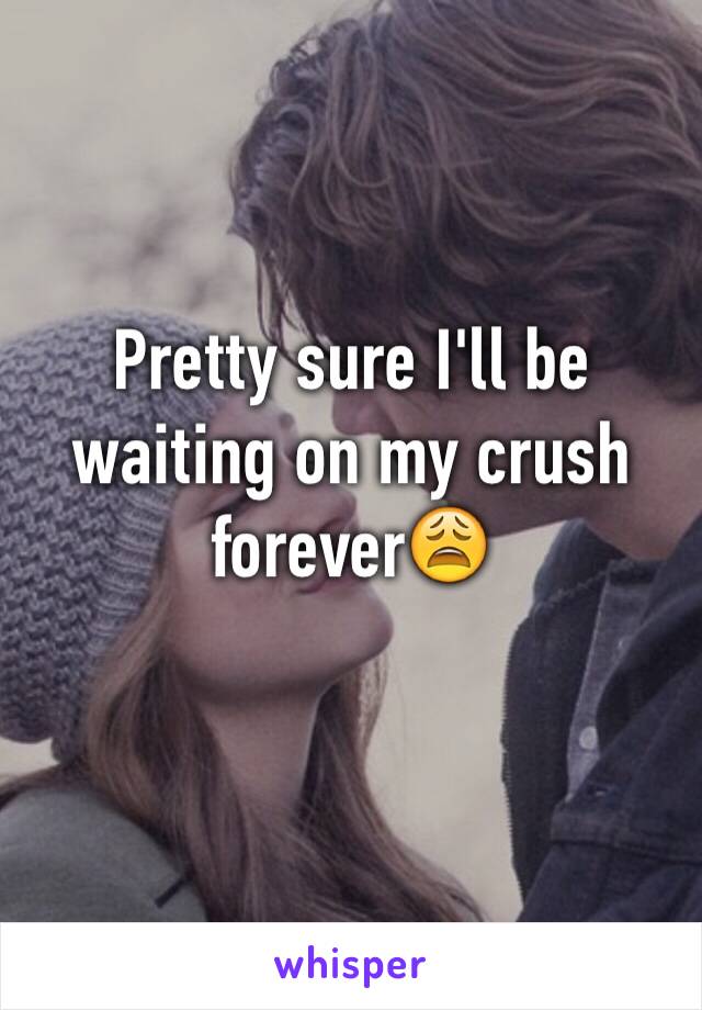 Pretty sure I'll be waiting on my crush forever😩