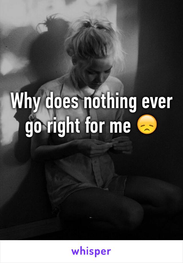 Why does nothing ever go right for me 😞