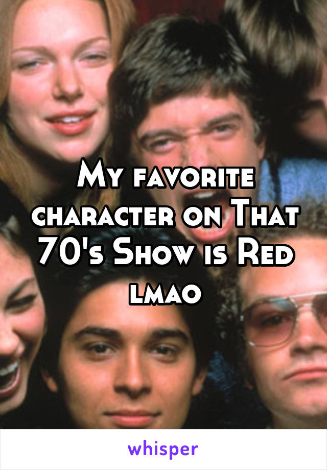 My favorite character on That 70's Show is Red lmao