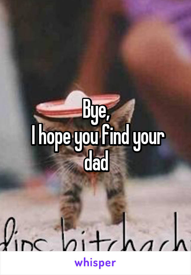 Bye,
 I hope you find your dad