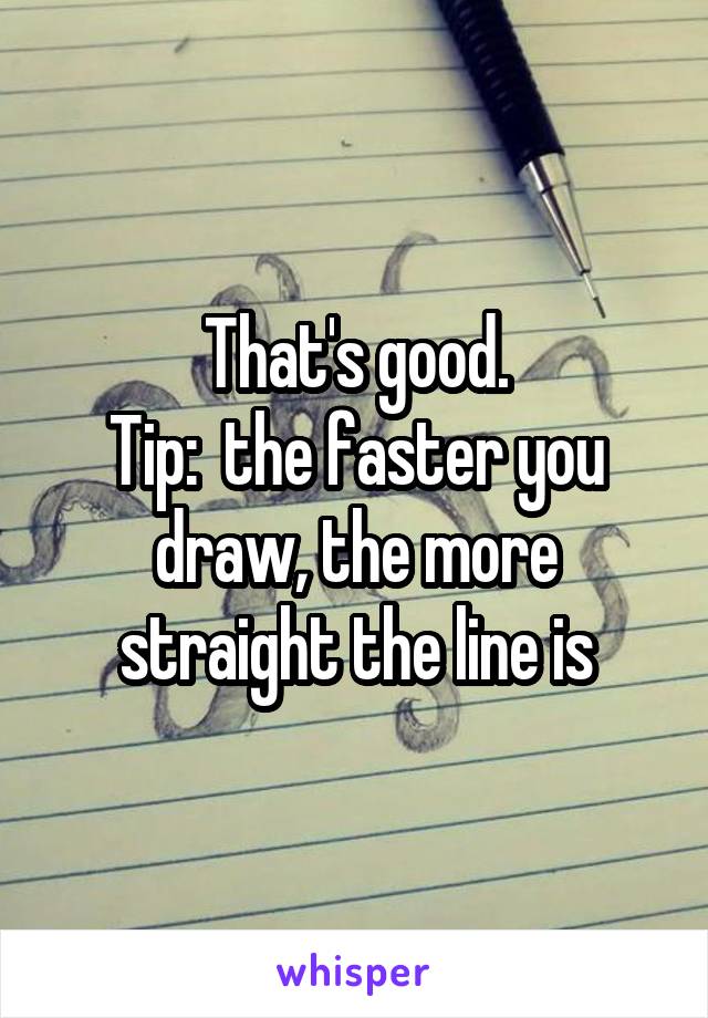 That's good.
Tip:  the faster you draw, the more straight the line is