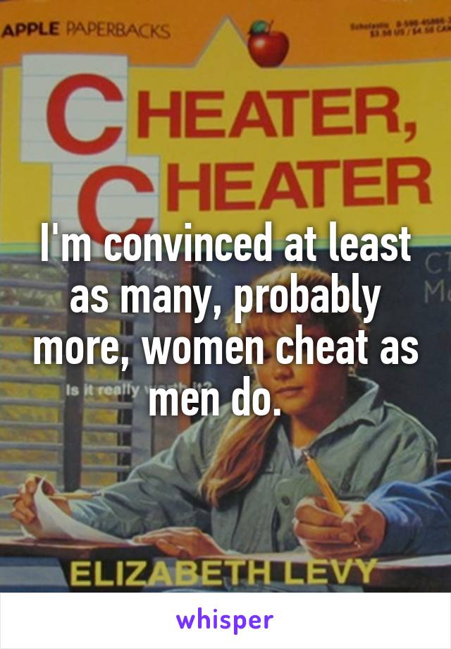 I'm convinced at least as many, probably more, women cheat as men do.  