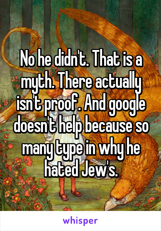 No he didn't. That is a myth. There actually isn't proof. And google doesn't help because so many type in why he hated Jew's.