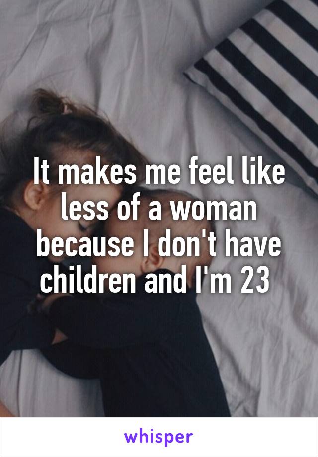 It makes me feel like less of a woman because I don't have children and I'm 23 