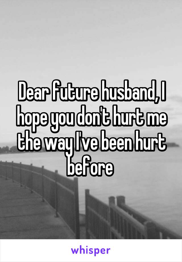 Dear future husband, I hope you don't hurt me the way I've been hurt before 