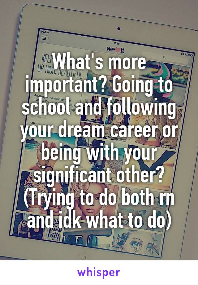 What's more important? Going to school and following your dream career or being with your significant other?
(Trying to do both rn and idk what to do)