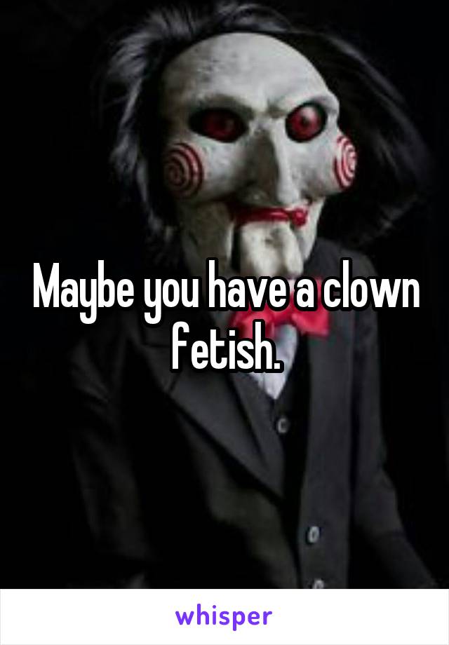 Maybe you have a clown fetish.