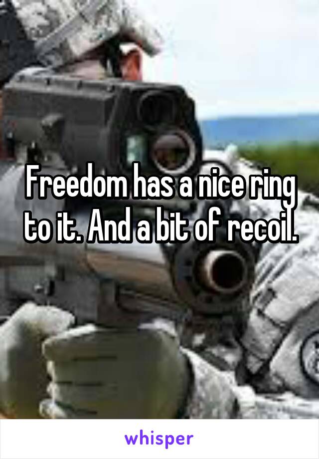 Freedom has a nice ring to it. And a bit of recoil. 