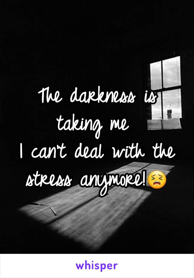 The darkness is taking me 
I can't deal with the stress anymore!😣