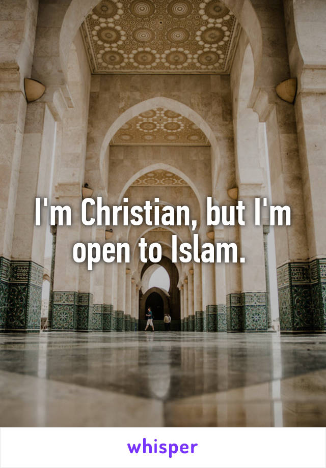 I'm Christian, but I'm open to Islam. 