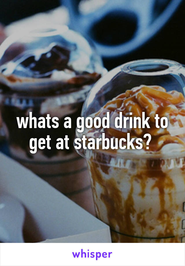 whats a good drink to get at starbucks? 