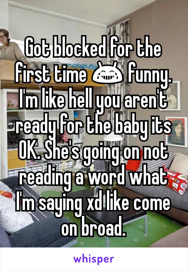 Got blocked for the first time 😂 funny. I'm like hell you aren't ready for the baby its OK. She's going on not reading a word what I'm saying xd like come on broad.