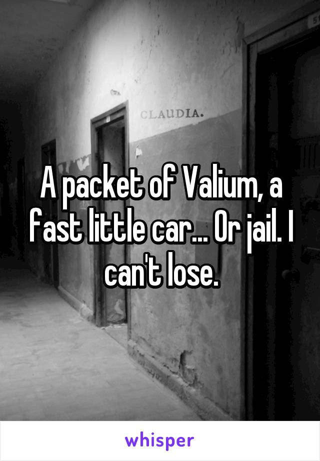 A packet of Valium, a fast little car... Or jail. I can't lose.