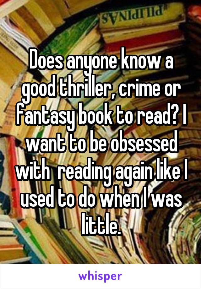 Does anyone know a good thriller, crime or fantasy book to read? I want to be obsessed with  reading again like I used to do when I was little.