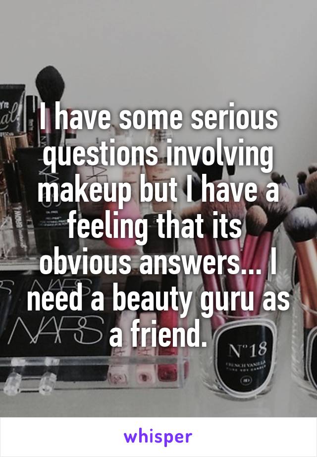 I have some serious questions involving makeup but I have a feeling that its  obvious answers... I need a beauty guru as a friend.