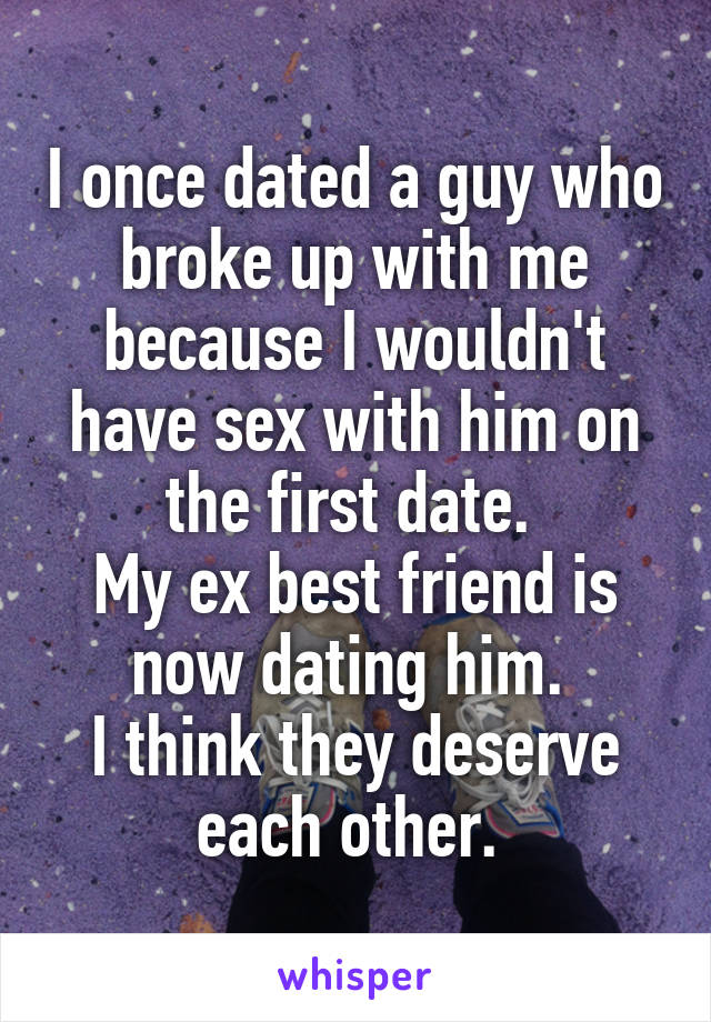 I once dated a guy who broke up with me because I wouldn't have sex with him on the first date. 
My ex best friend is now dating him. 
I think they deserve each other. 