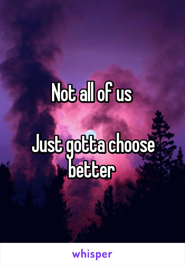 Not all of us 

Just gotta choose better 