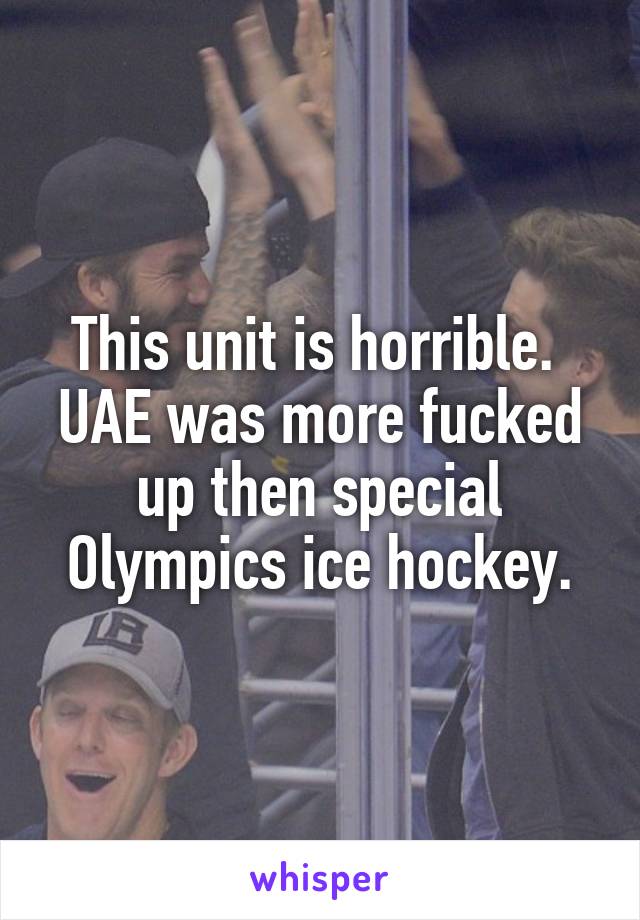 This unit is horrible.  UAE was more fucked up then special Olympics ice hockey.