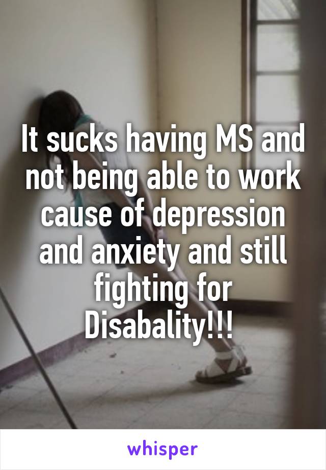 It sucks having MS and not being able to work cause of depression and anxiety and still fighting for Disabality!!! 