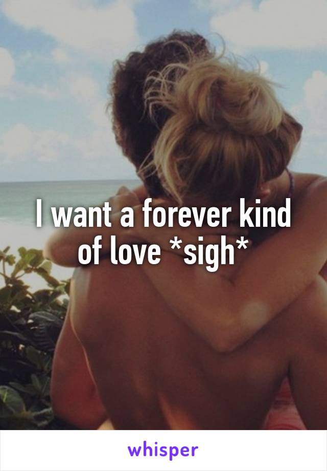 I want a forever kind of love *sigh*