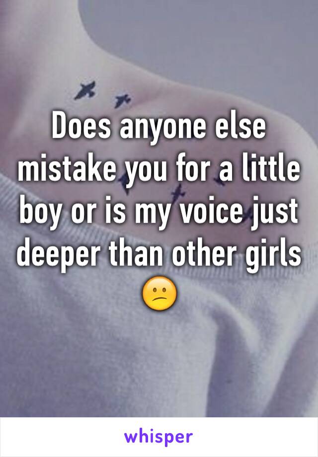 Does anyone else mistake you for a little boy or is my voice just deeper than other girls 😕