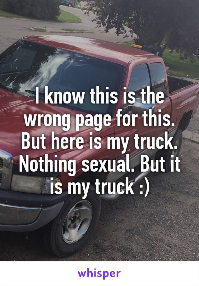 I know this is the wrong page for this. But here is my truck. Nothing sexual. But it is my truck :)