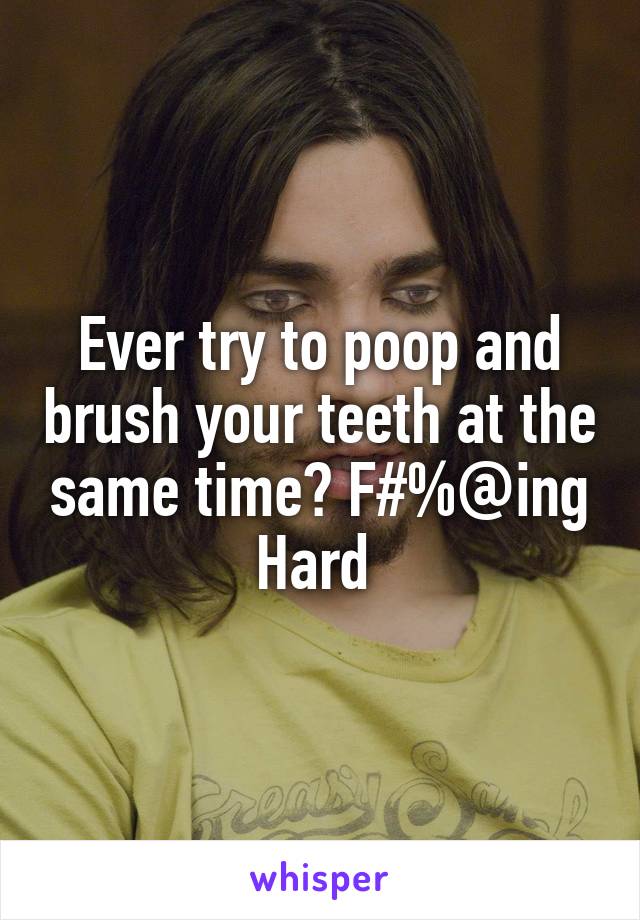 Ever try to poop and brush your teeth at the same time? F#%@ing Hard 