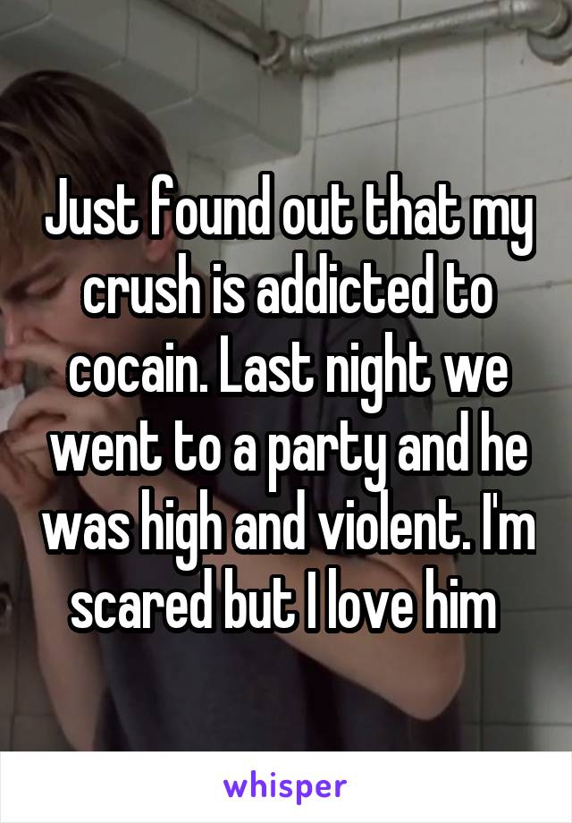 Just found out that my crush is addicted to cocain. Last night we went to a party and he was high and violent. I'm scared but I love him 