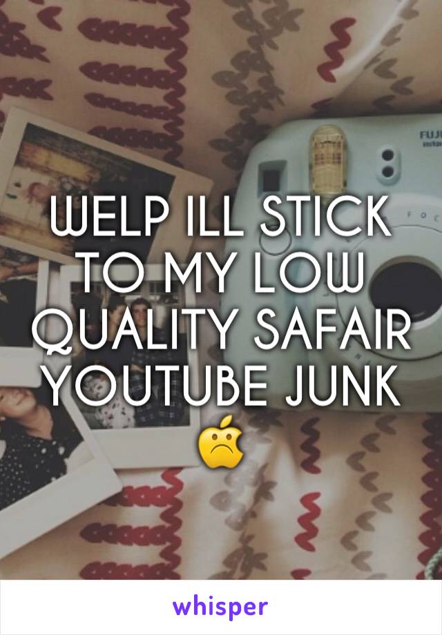 WELP ILL STICK TO MY LOW QUALITY SAFAIR YOUTUBE JUNK☹️