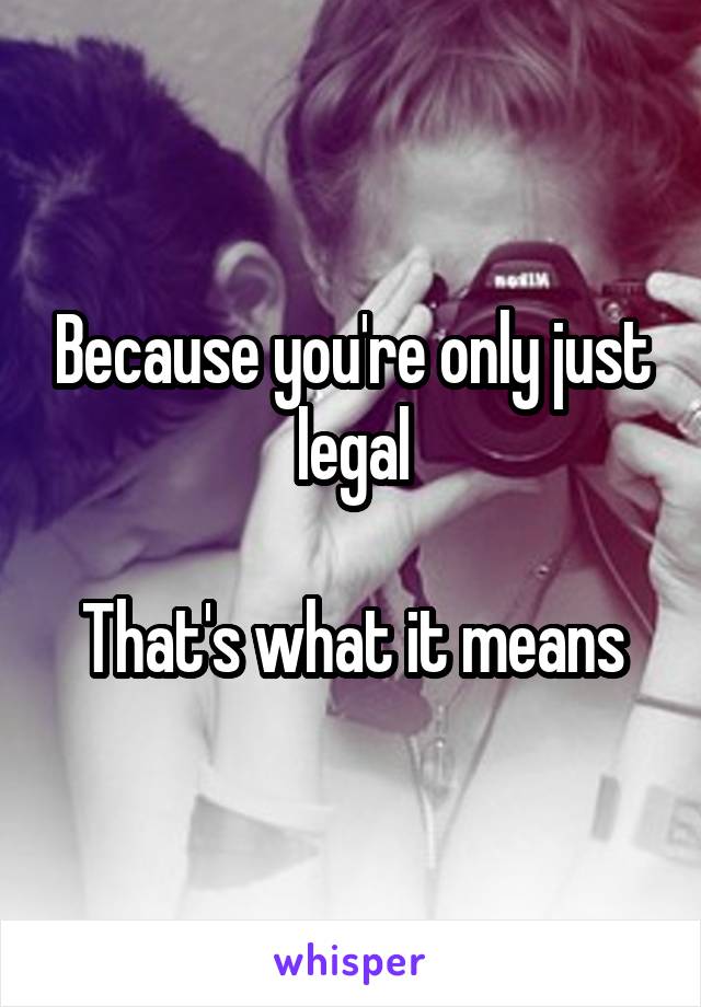 Because you're only just legal

That's what it means