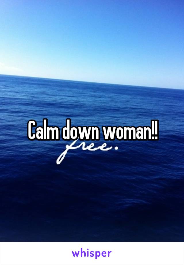 Calm down woman!!