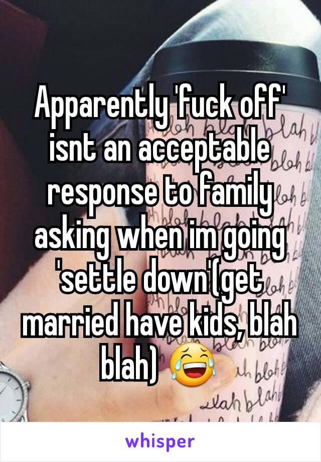 Apparently 'fuck off' isnt an acceptable response to family asking when im going 'settle down'(get married have kids, blah blah) 😂