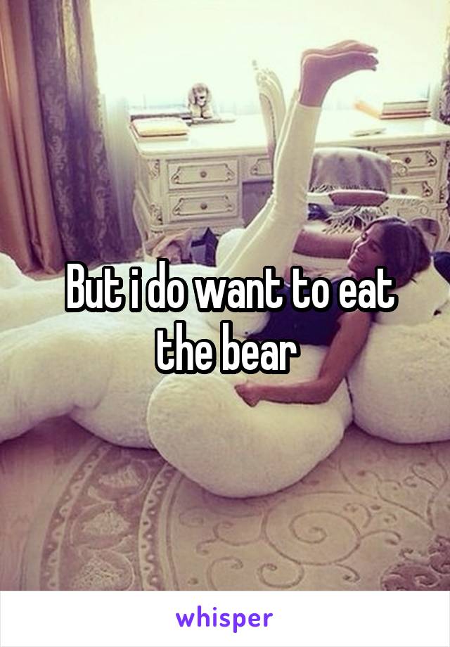  But i do want to eat the bear