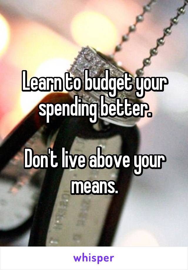 Learn to budget your spending better.

Don't live above your means.