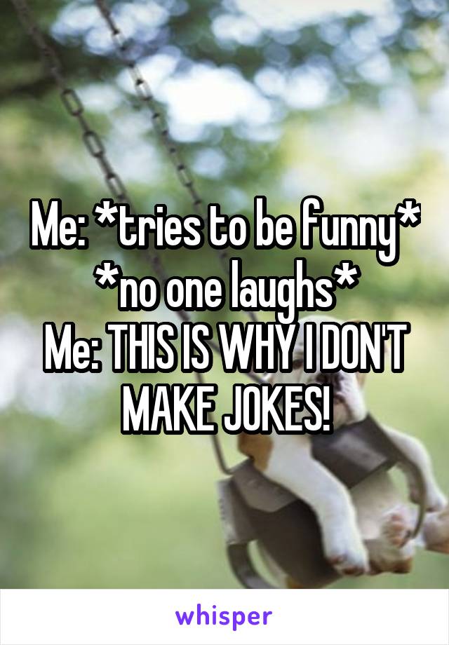 Me: *tries to be funny*
*no one laughs*
Me: THIS IS WHY I DON'T MAKE JOKES!