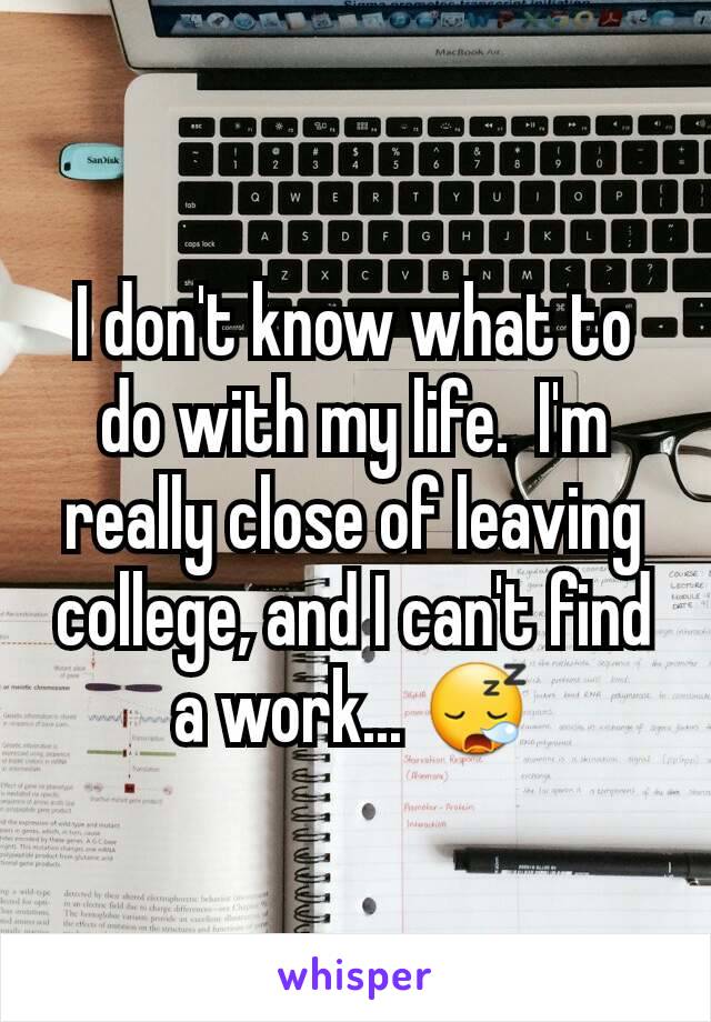 I don't know what to do with my life.  I'm really close of leaving college, and I can't find a work... 😪