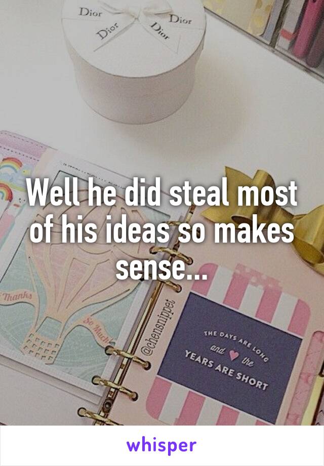 Well he did steal most of his ideas so makes sense...