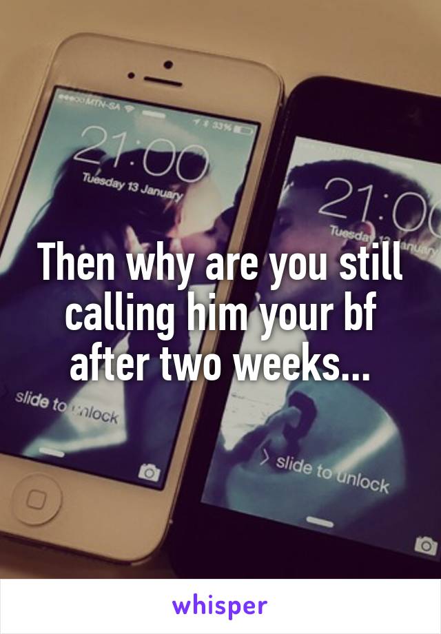 Then why are you still calling him your bf after two weeks...