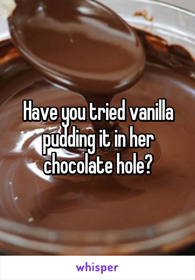 Have you tried vanilla pudding it in her chocolate hole?