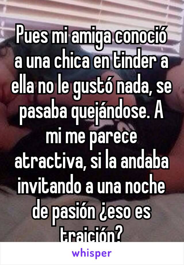 Pues mi amiga conoció a una chica en tinder a ella no le gustó nada, se pasaba quejándose. A mi me parece atractiva, si la andaba invitando a una noche de pasión ¿eso es traición?