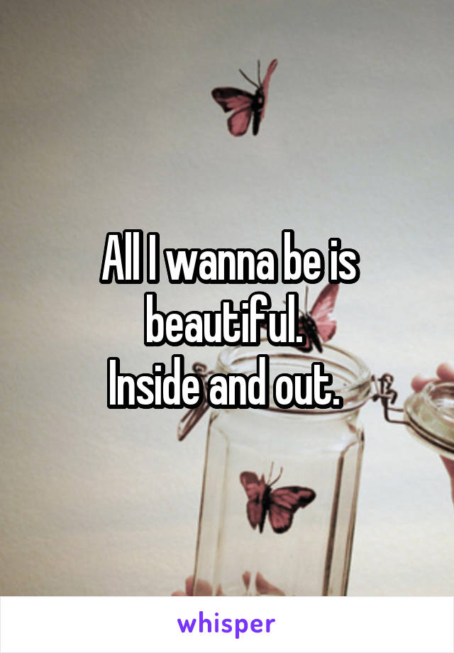 All I wanna be is beautiful. 
Inside and out. 