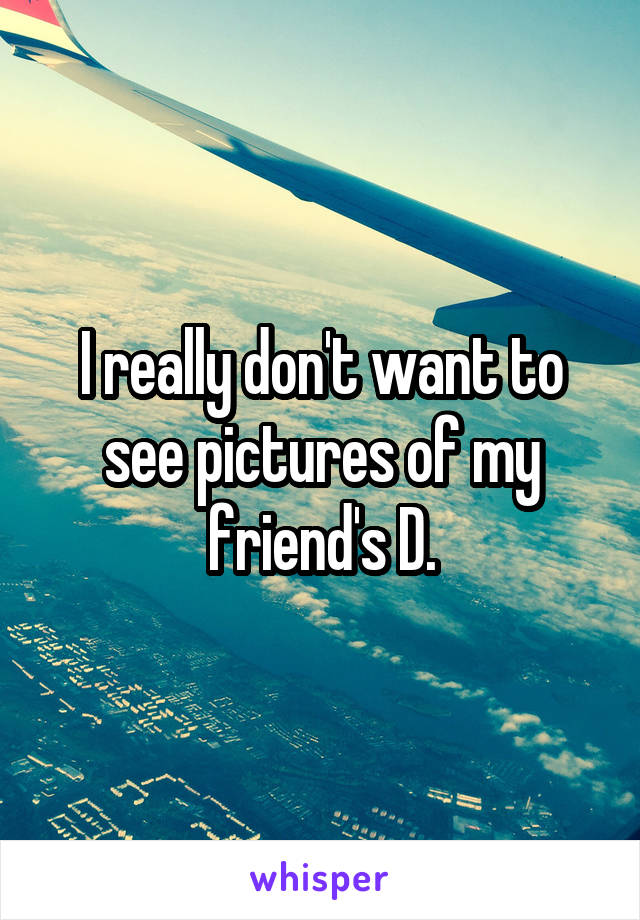 I really don't want to see pictures of my friend's D.