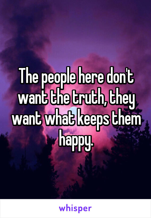 The people here don't want the truth, they want what keeps them happy.